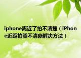 iphone離近了拍不清楚（iPhone近距拍照不清晰解決方法）