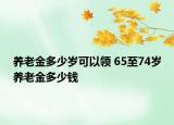 養(yǎng)老金多少歲可以領(lǐng) 65至74歲養(yǎng)老金多少錢(qián)