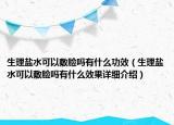 生理鹽水可以敷臉嗎有什么功效（生理鹽水可以敷臉嗎有什么效果詳細(xì)介紹）