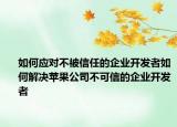 如何應對不被信任的企業(yè)開發(fā)者如何解決蘋果公司不可信的企業(yè)開發(fā)者