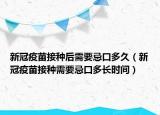 新冠疫苗接種后需要忌口多久（新冠疫苗接種需要忌口多長(zhǎng)時(shí)間）