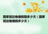 國家規(guī)定晚婚假期多少天（國家規(guī)定晚婚假多少天）