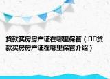 貸款買房房產(chǎn)證在哪里保管（??貸款買房房產(chǎn)證在哪里保管介紹）
