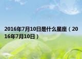 2016年7月10日是什么星座（2016年7月10日）