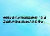 免拆發(fā)動機治理燒機油教程（免拆發(fā)動機治理燒機油的方法是什么）