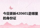 今日更新420601是哪里的身份證