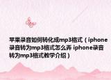 蘋果錄音如何轉(zhuǎn)化成mp3格式（iphone錄音轉(zhuǎn)為mp3格式怎么弄 iphone錄音轉(zhuǎn)為mp3格式教學(xué)介紹）