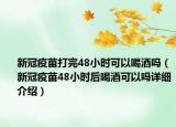 新冠疫苗打完48小時(shí)可以喝酒嗎（新冠疫苗48小時(shí)后喝酒可以嗎詳細(xì)介紹）