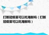 打新冠疫苗可以吃海鮮嗎（打新冠疫苗可以吃海鮮嗎）