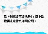 早上到底該不該洗臉?（早上洗臉要注意什么詳細介紹）