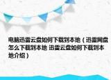 電腦迅雷云盤如何下載到本地（迅雷網(wǎng)盤怎么下載到本地 迅雷云盤如何下載到本地介紹）