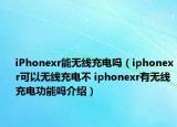 iPhonexr能無線充電嗎（iphonexr可以無線充電不 iphonexr有無線充電功能嗎介紹）