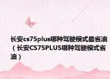 長安cs75plus哪種駕駛模式最省油（長安CS75PLUS哪種駕駛模式省油）