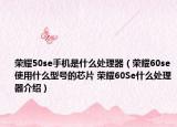 榮耀50se手機是什么處理器（榮耀60se使用什么型號的芯片 榮耀60Se什么處理器介紹）