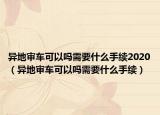 異地審車可以嗎需要什么手續(xù)2020（異地審車可以嗎需要什么手續(xù)）