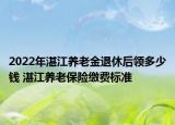 2022年湛江養(yǎng)老金退休后領(lǐng)多少錢(qián) 湛江養(yǎng)老保險(xiǎn)繳費(fèi)標(biāo)準(zhǔn)