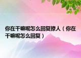 你在干嘛呢怎么回復(fù)撩人（你在干嘛呢怎么回復(fù)）