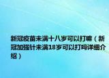 新冠疫苗未滿十八歲可以打嘛（新冠加強針未滿18歲可以打嗎詳細(xì)介紹）