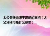 太公分豬肉源于漢朝的宰相（太公分豬肉是什么意思）