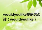 wouldyoulike英語怎么讀（wouldyoulike）