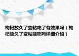 枸杞放久了變粘吃了有效果嗎（枸杞放久了變粘能吃嗎詳細(xì)介紹）