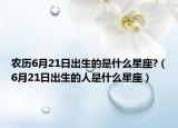 農(nóng)歷6月21日出生的是什么星座?（6月21日出生的人是什么星座）