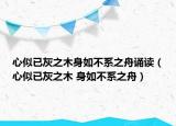 心似已灰之木身如不系之舟誦讀（心似已灰之木 身如不系之舟）