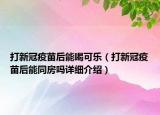 打新冠疫苗后能喝可樂（打新冠疫苗后能同房嗎詳細(xì)介紹）