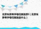 北京車牌號(hào)字母歸屬地京f（北京車牌號(hào)字母歸屬地是什么）
