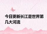 今日更新長江是世界第幾大河流