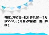 電腦公司銷售一批計(jì)算機(jī),第一個(gè)月以5500元（電腦公司銷售一批計(jì)算機(jī)）