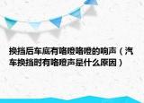 換擋后車底有咯噔咯噔的響聲（汽車換擋時有咯噔聲是什么原因）