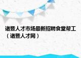 諸暨人才市場(chǎng)最新招聘食堂幫工（諸暨人才網(wǎng)）