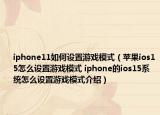 iphone11如何設(shè)置游戲模式（蘋果ios15怎么設(shè)置游戲模式 iphone的ios15系統(tǒng)怎么設(shè)置游戲模式介紹）