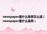 newspaper是什么意思怎么讀（newspaper是什么意思）