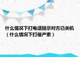 什么情況下打電話提示對方已關(guān)機(jī)（什么情況下打催產(chǎn)素）