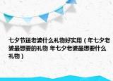 七夕節(jié)送老婆什么禮物好實(shí)用（年七夕老婆最想要的禮物 年七夕老婆最想要什么禮物）