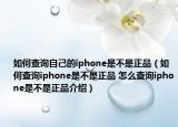 如何查詢自己的iphone是不是正品（如何查詢iphone是不是正品 怎么查詢iphone是不是正品介紹）