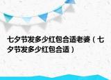 七夕節(jié)發(fā)多少紅包合適老婆（七夕節(jié)發(fā)多少紅包合適）