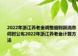 2022年浙江養(yǎng)老金調(diào)整細則新消息何時公布2022年浙江養(yǎng)老金計算方法