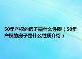 50年產(chǎn)權(quán)的房子是什么性質(zhì)（50年產(chǎn)權(quán)的房子是什么性質(zhì)介紹）