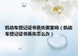 機動車登記證書丟失要緊嗎（機動車登記證書丟失怎么辦）