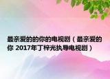 最親愛的的你的電視劇（最親愛的你 2017年丁梓光執(zhí)導電視?。? /></span></a>
                        <h2><a  title=