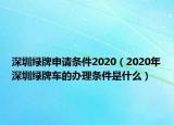 深圳綠牌申請(qǐng)條件2020（2020年深圳綠牌車的辦理?xiàng)l件是什么）