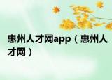 惠州人才網(wǎng)app（惠州人才網(wǎng)）