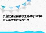 靈活就業(yè)社保轉(zhuǎn)職工社?？梢詥釂挝蝗藛T繳納社保怎么繳