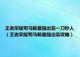 王者榮耀司馬懿最強出裝一刀秒人（王者榮耀司馬懿最強出裝攻略）