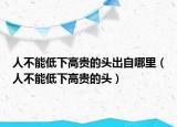 人不能低下高貴的頭出自哪里（人不能低下高貴的頭）