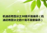 機油還有百分之30需不需保養(yǎng)（機油還有百分之四十需不需要保養(yǎng)）