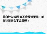 美白針失效后 會(huì)不會(huì)反彈更黑（美白針美容會(huì)不會(huì)反彈）